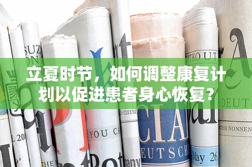 立夏时节，如何调整康复计划以促进患者身心恢复？