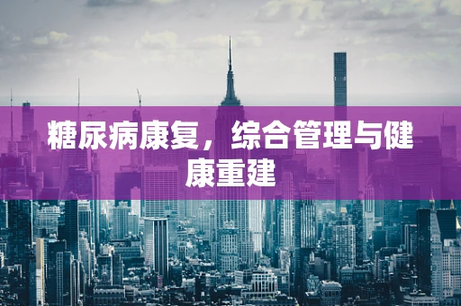 糖尿病康复，综合管理与健康重建