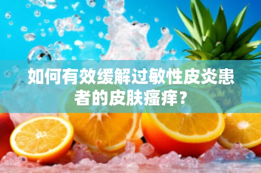 如何有效缓解过敏性皮炎患者的皮肤瘙痒？