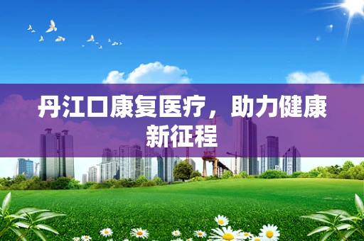 丹江口康复医疗，助力健康新征程