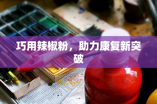 巧用辣椒粉，助力康复新突破