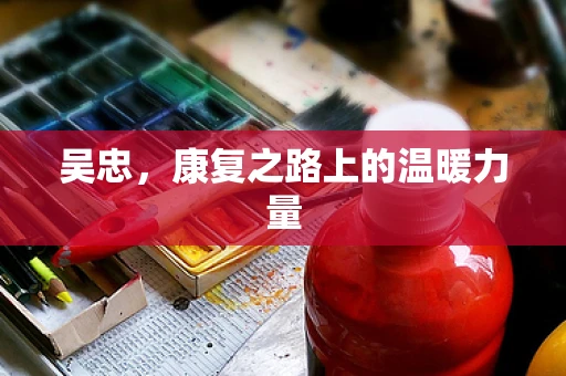 吴忠，康复之路上的温暖力量