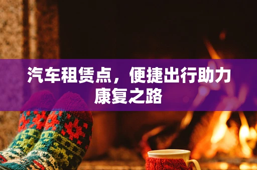 汽车租赁点，便捷出行助力康复之路