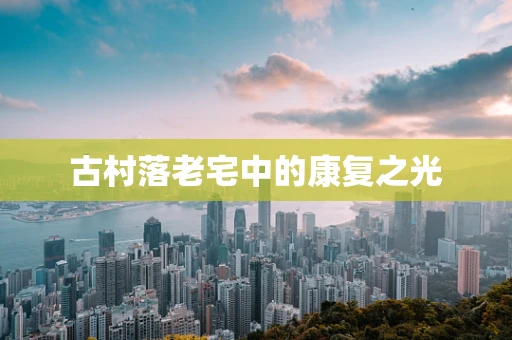 古村落老宅中的康复之光