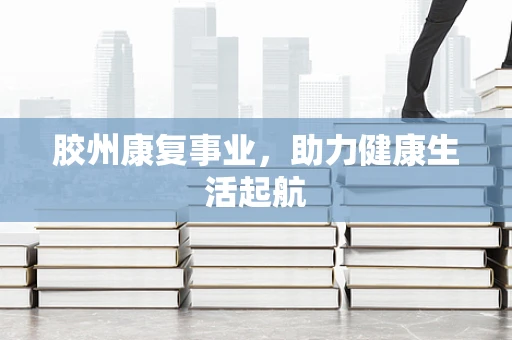 胶州康复事业，助力健康生活起航