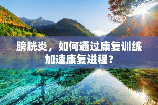 膀胱炎，如何通过康复训练加速康复进程？