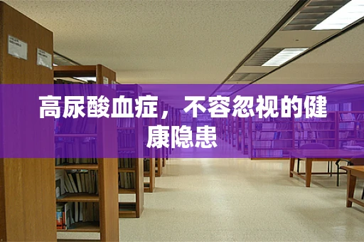 高尿酸血症，不容忽视的健康隐患