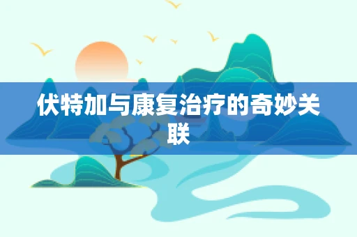 伏特加与康复治疗的奇妙关联