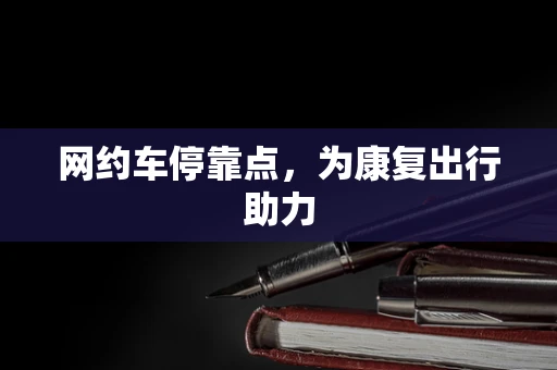 网约车停靠点，为康复出行助力
