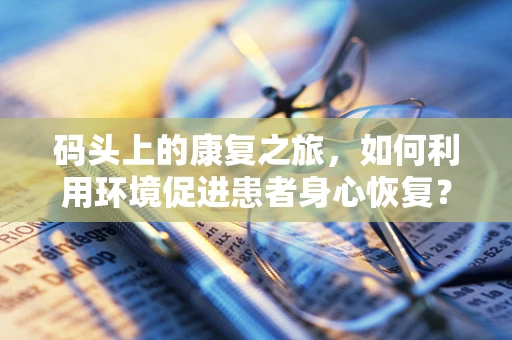 码头上的康复之旅，如何利用环境促进患者身心恢复？