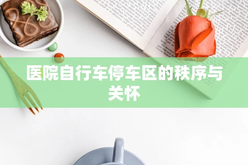 医院自行车停车区的秩序与关怀