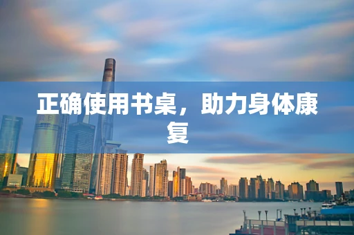 正确使用书桌，助力身体康复