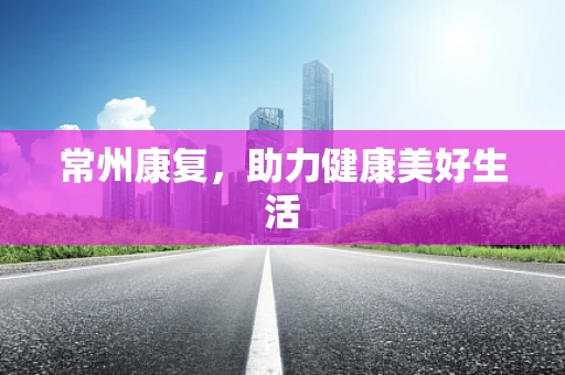 常州康复，助力健康美好生活