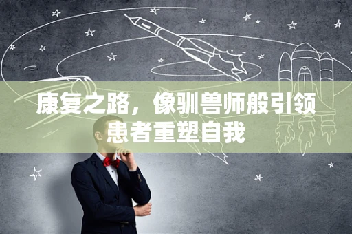 康复之路，像驯兽师般引领患者重塑自我