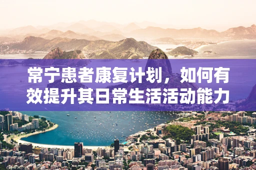 常宁患者康复计划，如何有效提升其日常生活活动能力？