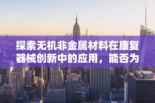 探索无机非金属材料在康复器械创新中的应用，能否为患者带来更智能的康复体验？