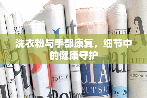 洗衣粉与手部康复，细节中的健康守护