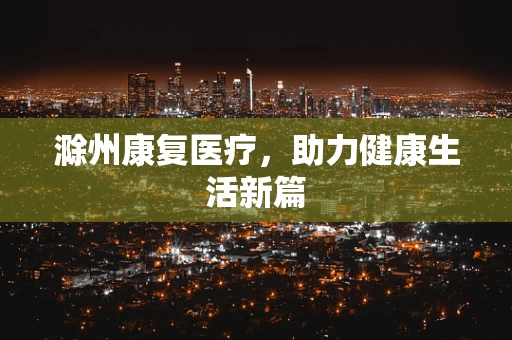 滁州康复医疗，助力健康生活新篇