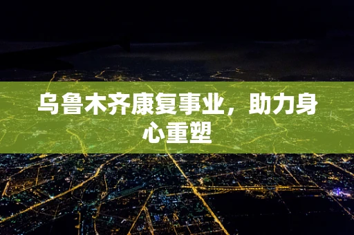 乌鲁木齐康复事业，助力身心重塑