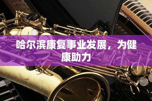 哈尔滨康复事业发展，为健康助力