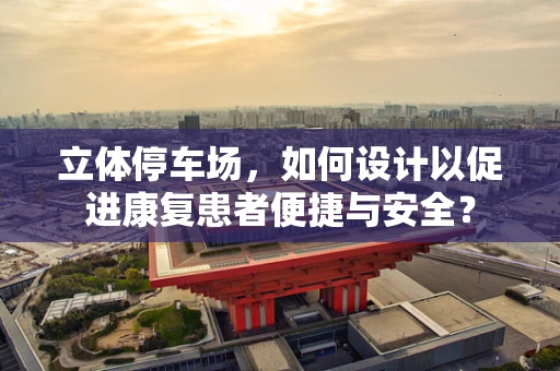 立体停车场，如何设计以促进康复患者便捷与安全？
