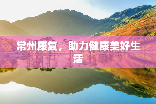 常州康复，助力健康美好生活