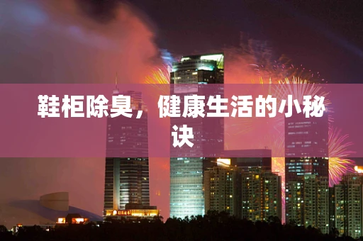 鞋柜除臭，健康生活的小秘诀