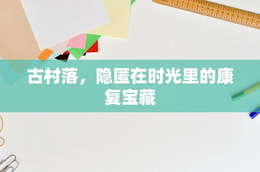 古村落，隐匿在时光里的康复宝藏
