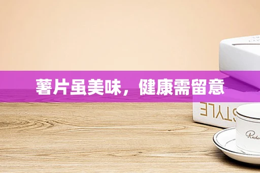 薯片虽美味，健康需留意