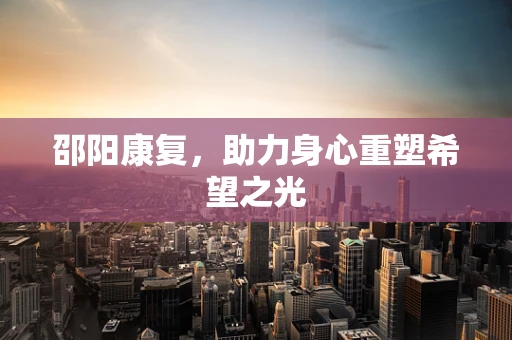 邵阳康复，助力身心重塑希望之光