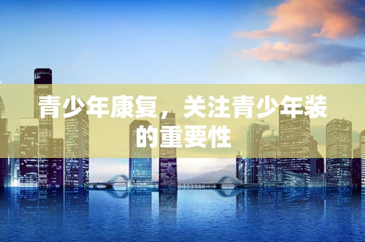 青少年康复，关注青少年装的重要性