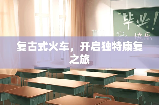 复古式火车，开启独特康复之旅