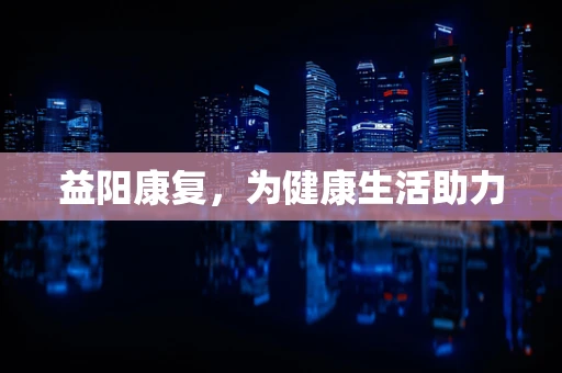 益阳康复，为健康生活助力
