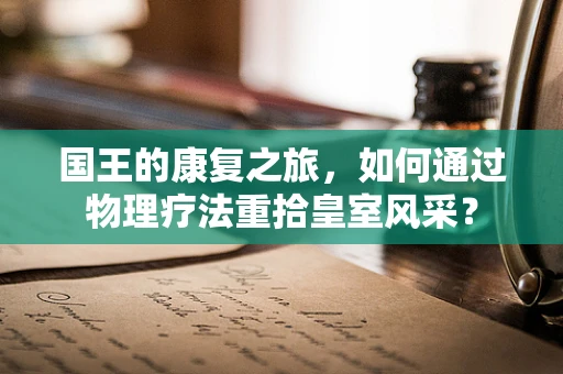国王的康复之旅，如何通过物理疗法重拾皇室风采？