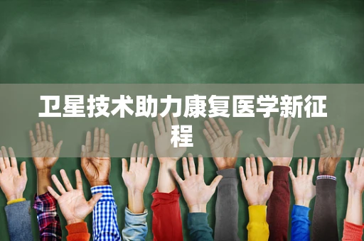 卫星技术助力康复医学新征程