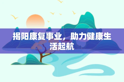 揭阳康复事业，助力健康生活起航
