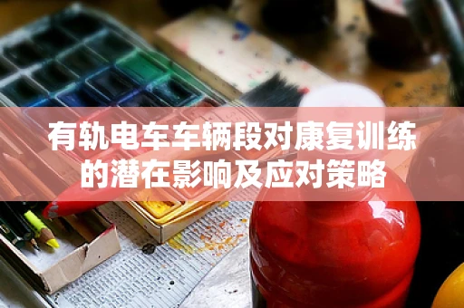 有轨电车车辆段对康复训练的潜在影响及应对策略