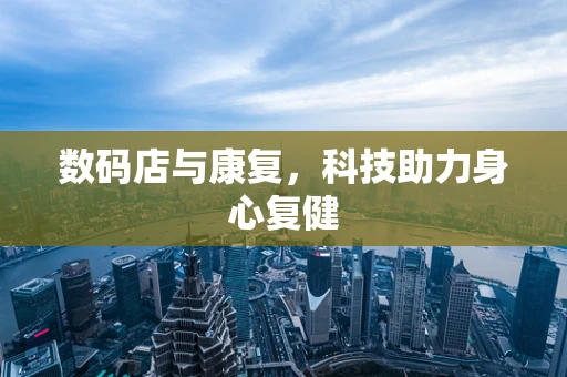 数码店与康复，科技助力身心复健