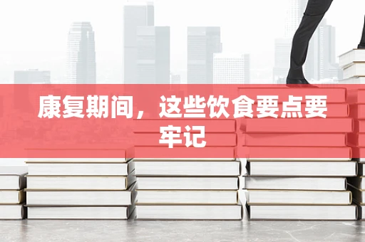 康复期间，这些饮食要点要牢记