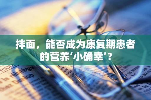 拌面，能否成为康复期患者的营养‘小确幸’？