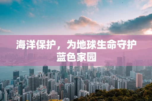 海洋保护，为地球生命守护蓝色家园