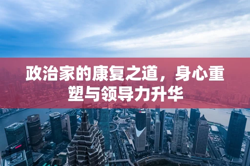 政治家的康复之道，身心重塑与领导力升华