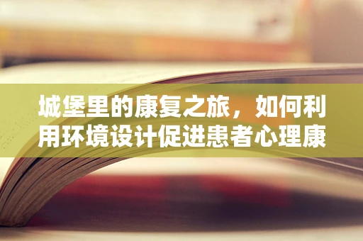 城堡里的康复之旅，如何利用环境设计促进患者心理康复？