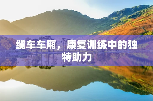 缆车车厢，康复训练中的独特助力