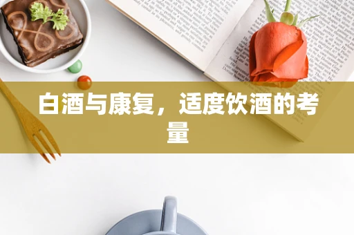 白酒与康复，适度饮酒的考量
