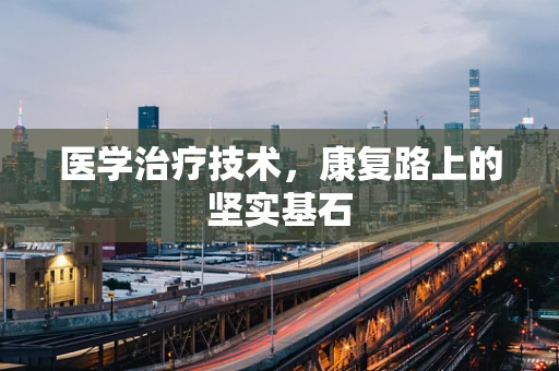 医学治疗技术，康复路上的坚实基石