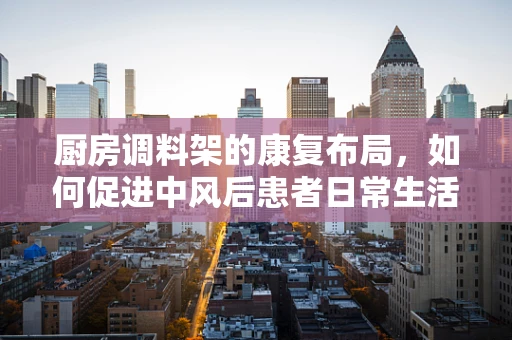 厨房调料架的康复布局，如何促进中风后患者日常生活的自主性？