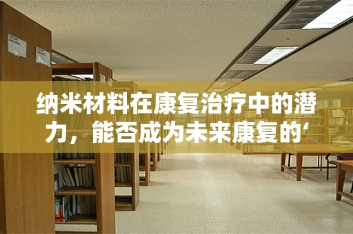 纳米材料在康复治疗中的潜力，能否成为未来康复的‘微小奇迹’？