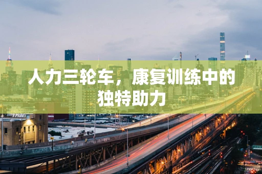 人力三轮车，康复训练中的独特助力