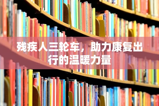 残疾人三轮车，助力康复出行的温暖力量